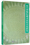 Research on Celadon of Longquan Kiln Collected by the Palace Museum 故宫博物院藏龙泉窑青瓷研究